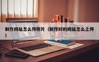 庆阳制作网站怎么传照片（制作好的网站怎么上传）