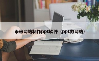 庆阳未来网站制作ppt软件（ppt做网站）