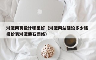 庆阳湘潭网页设计哪里好（湘潭网站建设多少钱 报价表湘潭磐石网络）