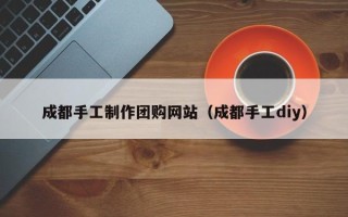 庆阳成都手工制作团购网站（成都手工diy）