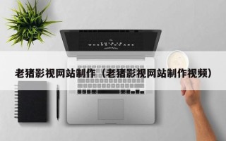 庆阳老猪影视网站制作（老猪影视网站制作视频）