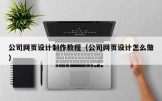 庆阳公司网页设计制作教程（公司网页设计怎么做）