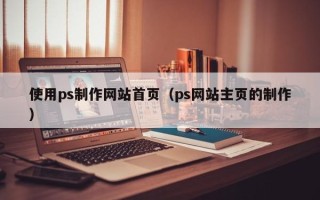庆阳使用ps制作网站首页（ps网站主页的制作）