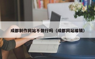 庆阳成都制作网站不做行吗（成都网站编辑）