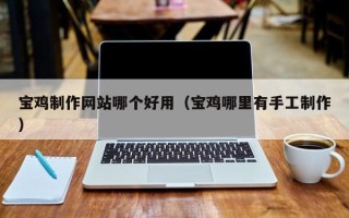 庆阳宝鸡制作网站哪个好用（宝鸡哪里有手工制作）