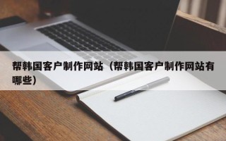 庆阳帮韩国客户制作网站（帮韩国客户制作网站有哪些）